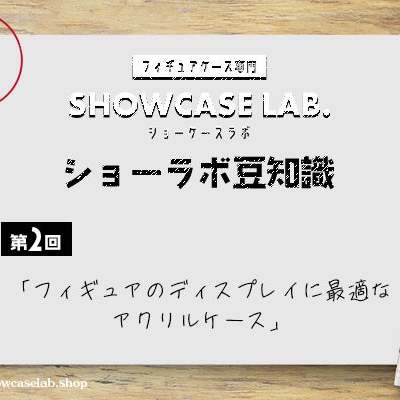 【ショーラボ豆知識】第2回「フィギュアのディスプレイに最適」
